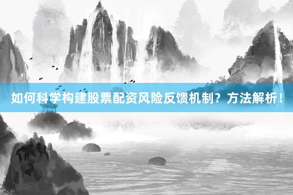 如何科学构建股票配资风险反馈机制？方法解析！