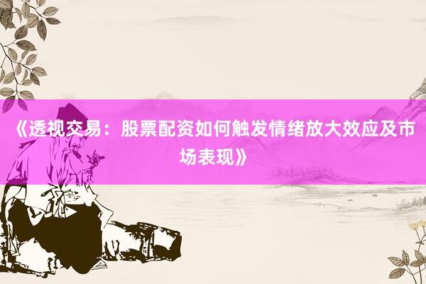 《透视交易：股票配资如何触发情绪放大效应及市场表现》