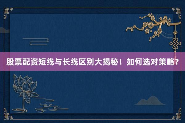 股票配资短线与长线区别大揭秘！如何选对策略？