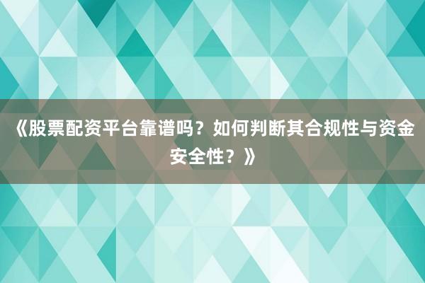 《股票配资平台靠谱吗？如何判断其合规性与资金安全性？》