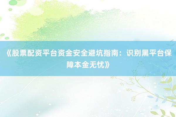 《股票配资平台资金安全避坑指南：识别黑平台保障本金无忧》