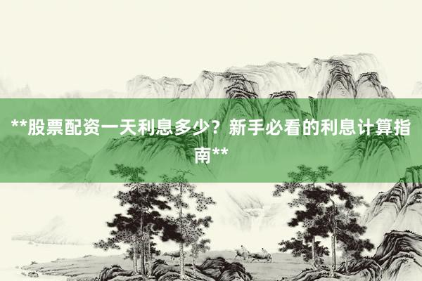 **股票配资一天利息多少？新手必看的利息计算指南**
