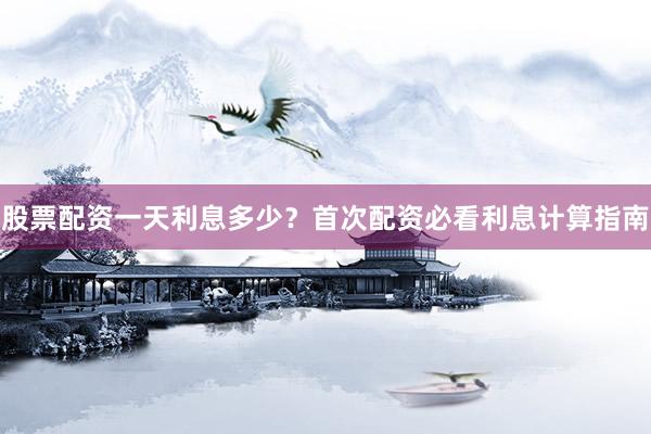 股票配资一天利息多少？首次配资必看利息计算指南