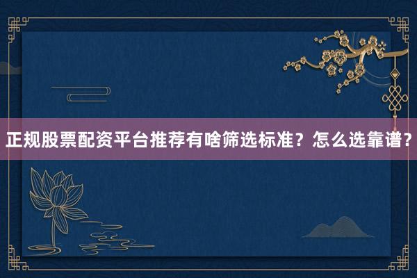 正规股票配资平台推荐有啥筛选标准？怎么选靠谱？