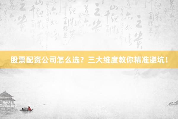 股票配资公司怎么选？三大维度教你精准避坑！