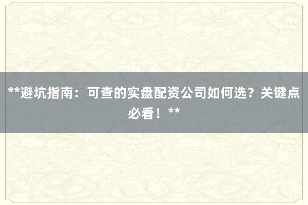 **避坑指南：可查的实盘配资公司如何选？关键点必看！**