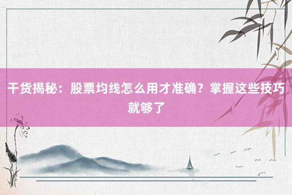 干货揭秘：股票均线怎么用才准确？掌握这些技巧就够了