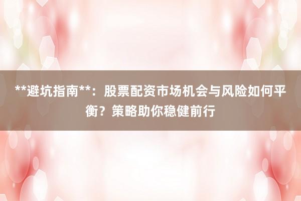 **避坑指南**：股票配资市场机会与风险如何平衡？策略助你稳健前行