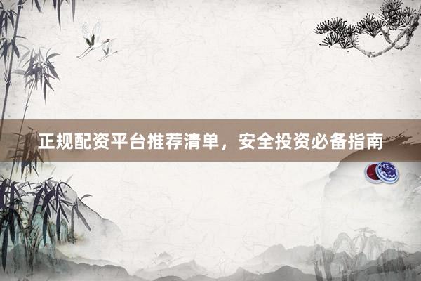 正规配资平台推荐清单，安全投资必备指南