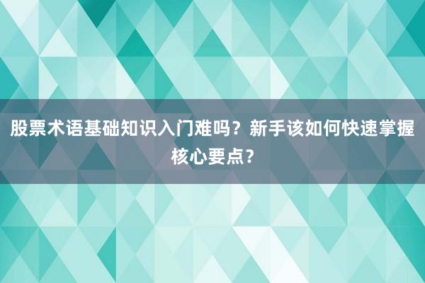 股票术语基础知识入门难吗？新手该如何快速掌握核心要点？
