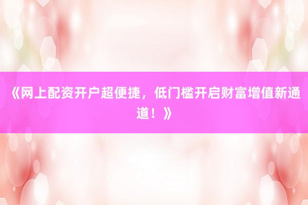 《网上配资开户超便捷，低门槛开启财富增值新通道！》