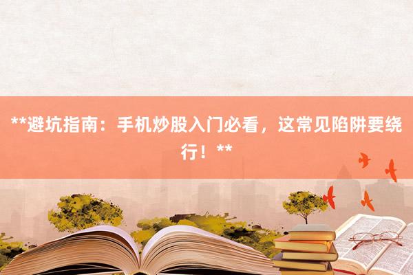 **避坑指南：手机炒股入门必看，这常见陷阱要绕行！**