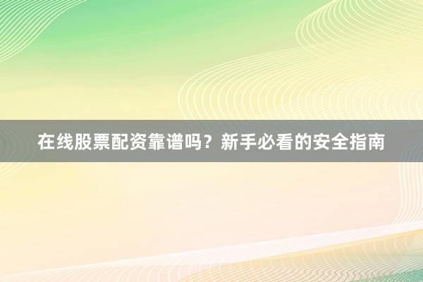 在线股票配资靠谱吗？新手必看的安全指南