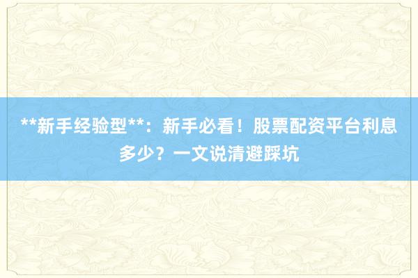 **新手经验型**：新手必看！股票配资平台利息多少？一文说清避踩坑