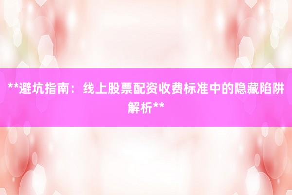 **避坑指南：线上股票配资收费标准中的隐藏陷阱解析**