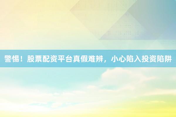 警惕！股票配资平台真假难辨，小心陷入投资陷阱