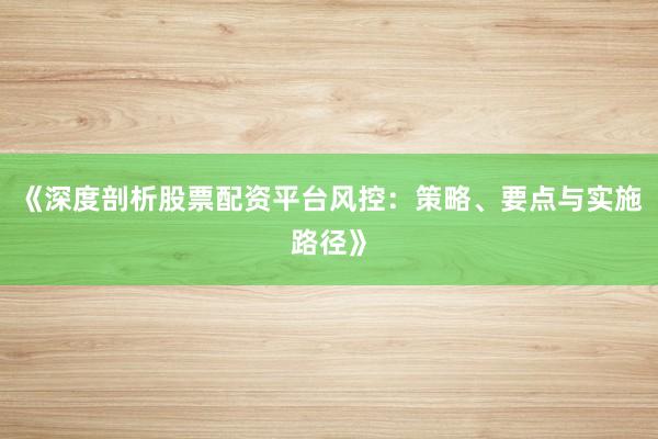 《深度剖析股票配资平台风控：策略、要点与实施路径》