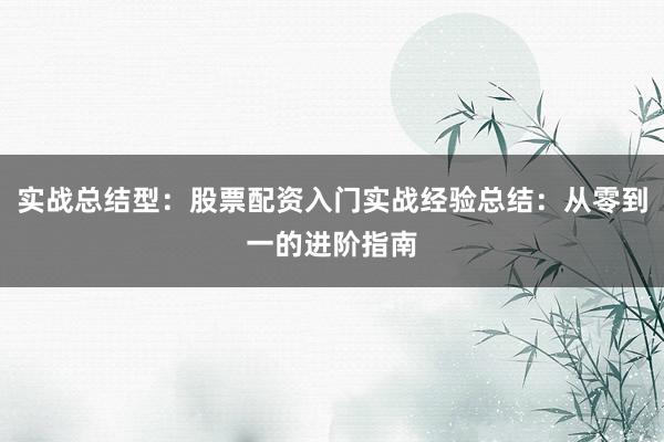实战总结型：股票配资入门实战经验总结：从零到一的进阶指南