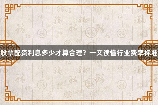 股票配资利息多少才算合理？一文读懂行业费率标准