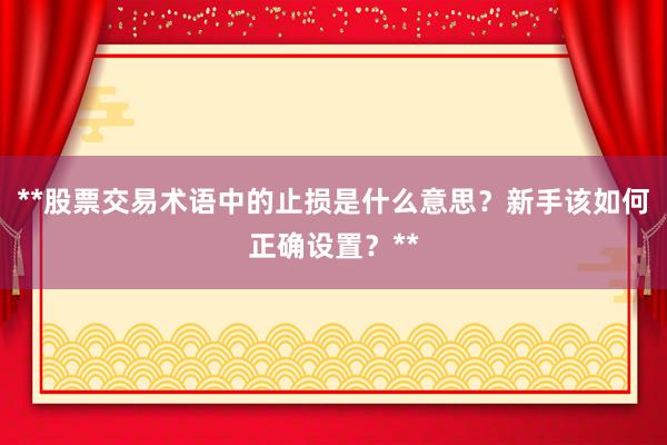 **股票交易术语中的止损是什么意思？新手该如何正确设置？**