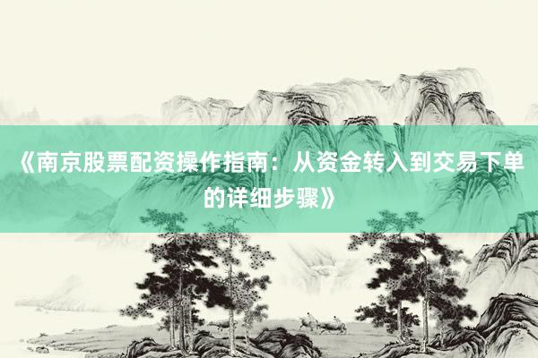 《南京股票配资操作指南：从资金转入到交易下单的详细步骤》