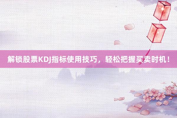 解锁股票KDJ指标使用技巧，轻松把握买卖时机！