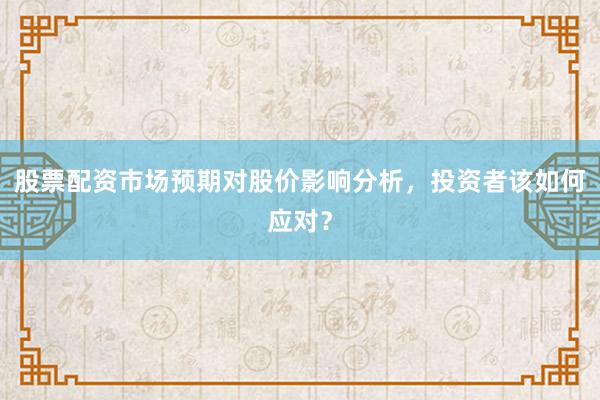 股票配资市场预期对股价影响分析，投资者该如何应对？