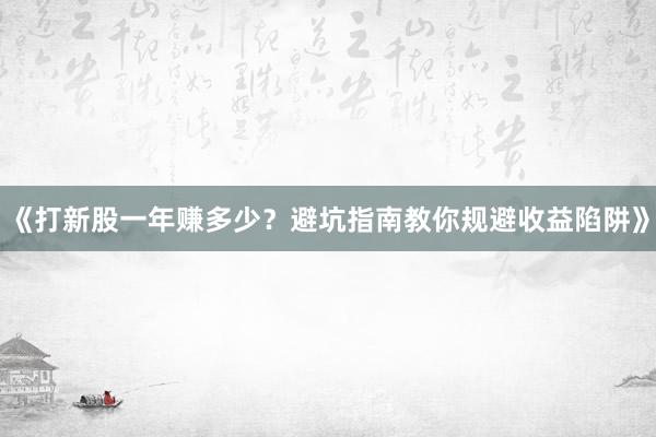 《打新股一年赚多少？避坑指南教你规避收益陷阱》