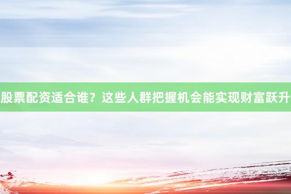股票配资适合谁？这些人群把握机会能实现财富跃升