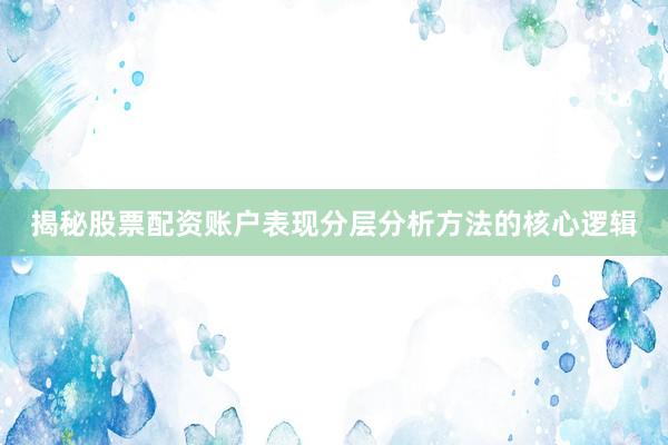 揭秘股票配资账户表现分层分析方法的核心逻辑