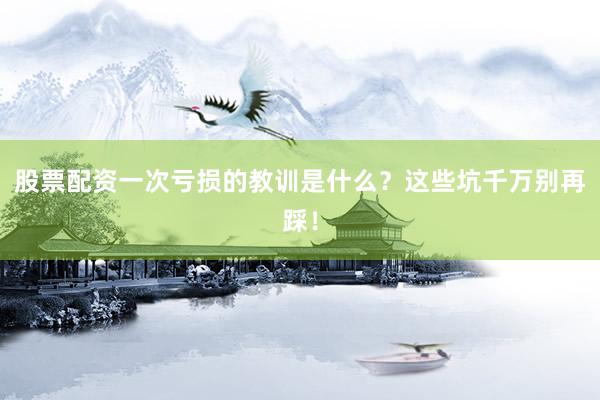 股票配资一次亏损的教训是什么？这些坑千万别再踩！