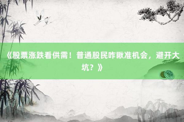 《股票涨跌看供需！普通股民咋瞅准机会，避开大坑？》