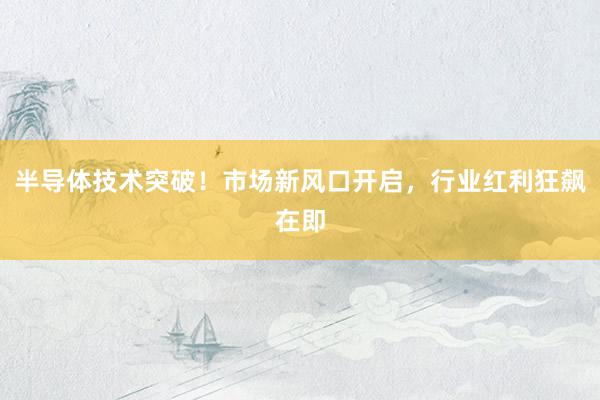 半导体技术突破！市场新风口开启，行业红利狂飙在即