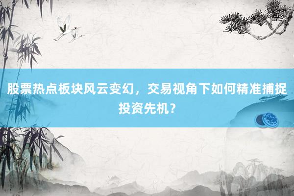 股票热点板块风云变幻，交易视角下如何精准捕捉投资先机？