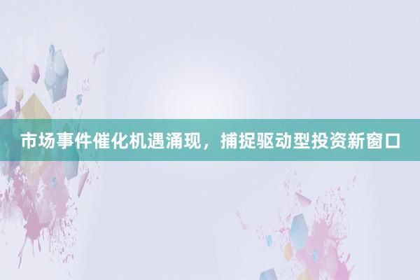 市场事件催化机遇涌现，捕捉驱动型投资新窗口