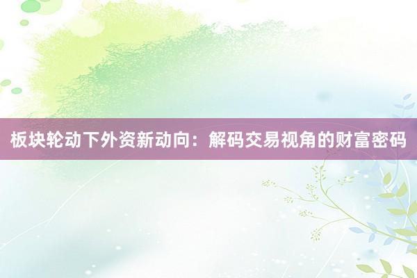 板块轮动下外资新动向：解码交易视角的财富密码