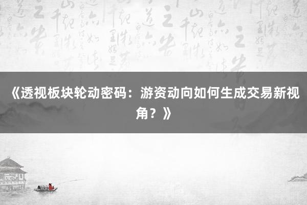 《透视板块轮动密码：游资动向如何生成交易新视角？》