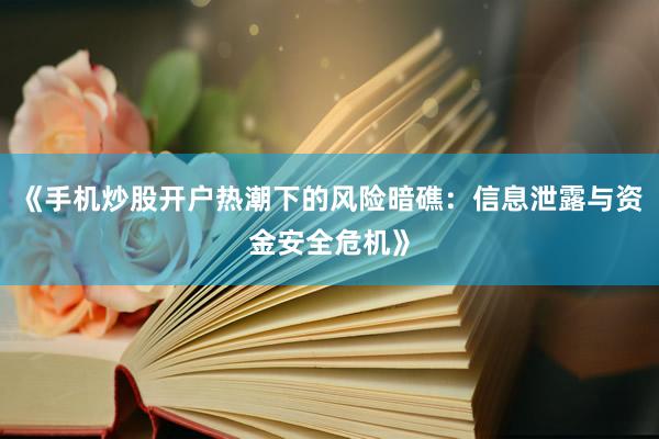 《手机炒股开户热潮下的风险暗礁：信息泄露与资金安全危机》