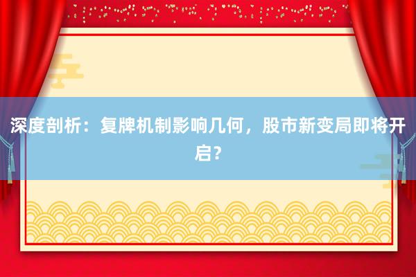 深度剖析：复牌机制影响几何，股市新变局即将开启？