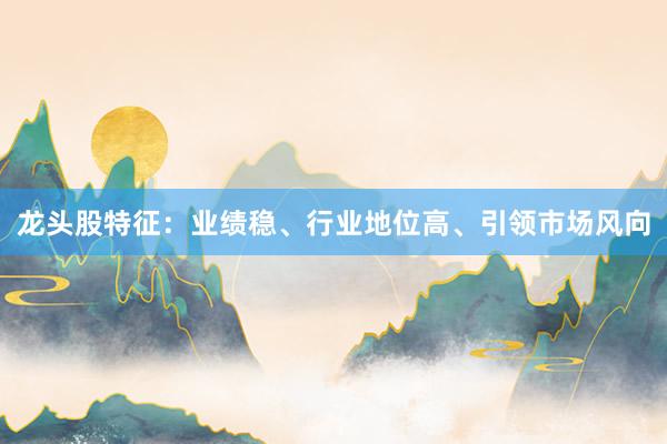 龙头股特征：业绩稳、行业地位高、引领市场风向