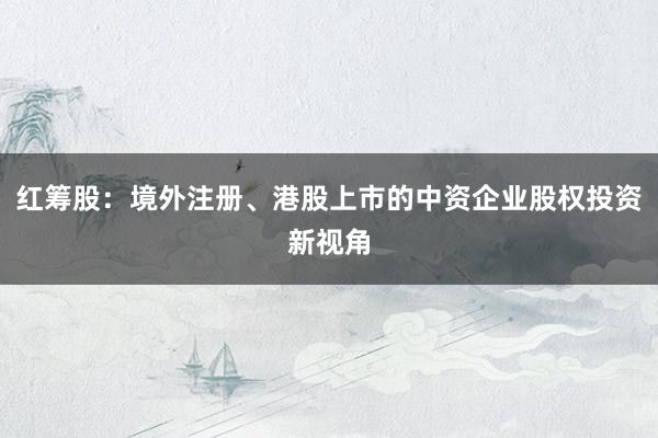 红筹股：境外注册、港股上市的中资企业股权投资新视角