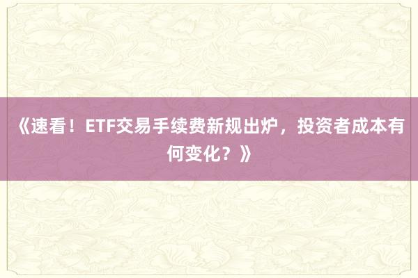 《速看！ETF交易手续费新规出炉，投资者成本有何变化？》