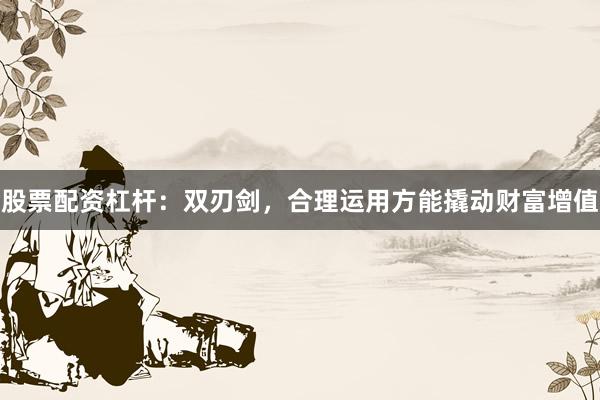 股票配资杠杆：双刃剑，合理运用方能撬动财富增值