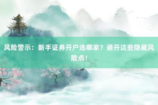 风险警示：新手证券开户选哪家？避开这些隐藏风险点！