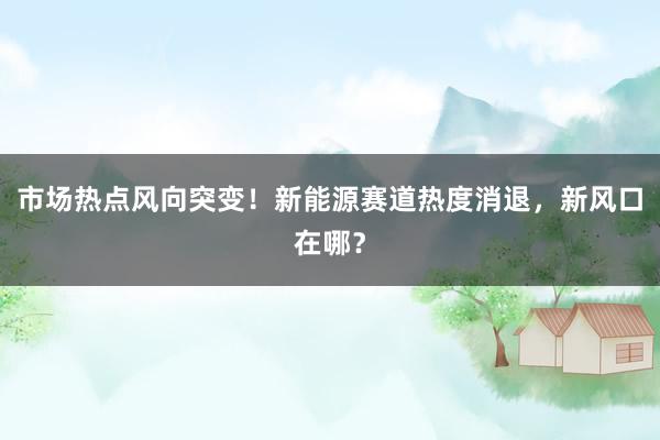 市场热点风向突变！新能源赛道热度消退，新风口在哪？