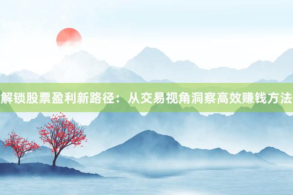 解锁股票盈利新路径：从交易视角洞察高效赚钱方法