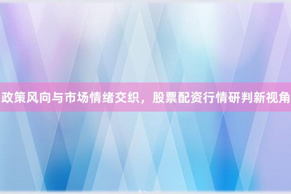 政策风向与市场情绪交织，股票配资行情研判新视角