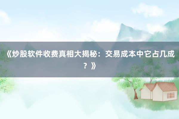 《炒股软件收费真相大揭秘：交易成本中它占几成？》