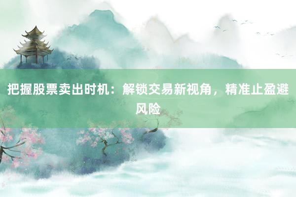 把握股票卖出时机：解锁交易新视角，精准止盈避风险