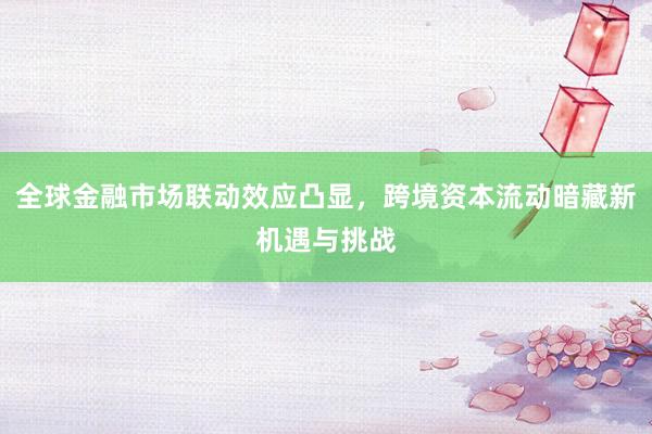 全球金融市场联动效应凸显，跨境资本流动暗藏新机遇与挑战